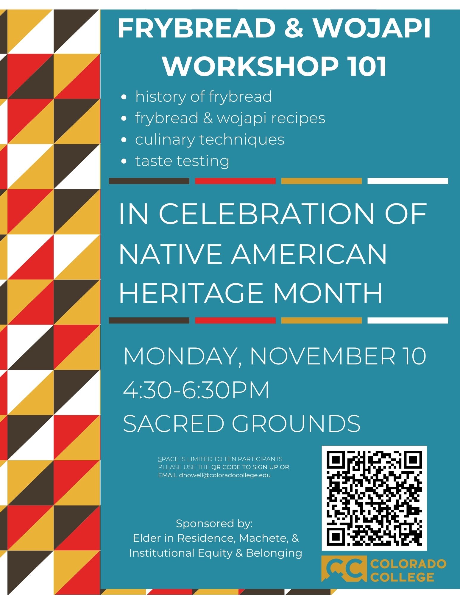 Poster for “Frybread & Wojapi Workshop 101” on a turquoise-teal background, featuring a left vertical panel of red, gold, brown and white triangular pattern. The white headline reads “FRYBREAD & WOJAPI WORKSHOP 101” followed by bullet points: “history of frybread”, “frybread & wojapi recipes”, “culinary techniques”, “taste testing”. Beneath, large text says “IN CELEBRATION OF NATIVE AMERICAN HERITAGE MONTH”. At the bottom it lists the date and time “Monday, November 10 · 4:30–6:30 PM” and location “Sacred Grounds”. A QR code is in the lower right corner next to the sponsor line which reads “Sponsored by: Elder in Residence, Machete, & Institutional Equity & Belonging” and the logo of Colorado College in the bottom right.